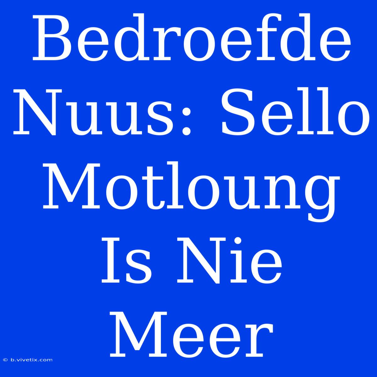 Bedroefde Nuus: Sello Motloung Is Nie Meer