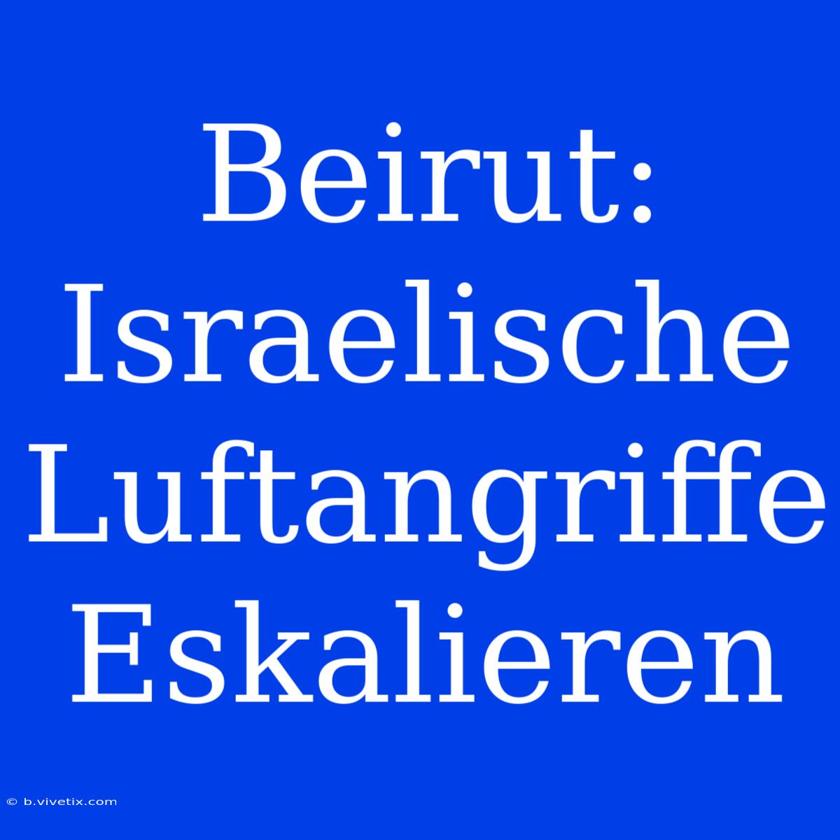 Beirut: Israelische Luftangriffe Eskalieren