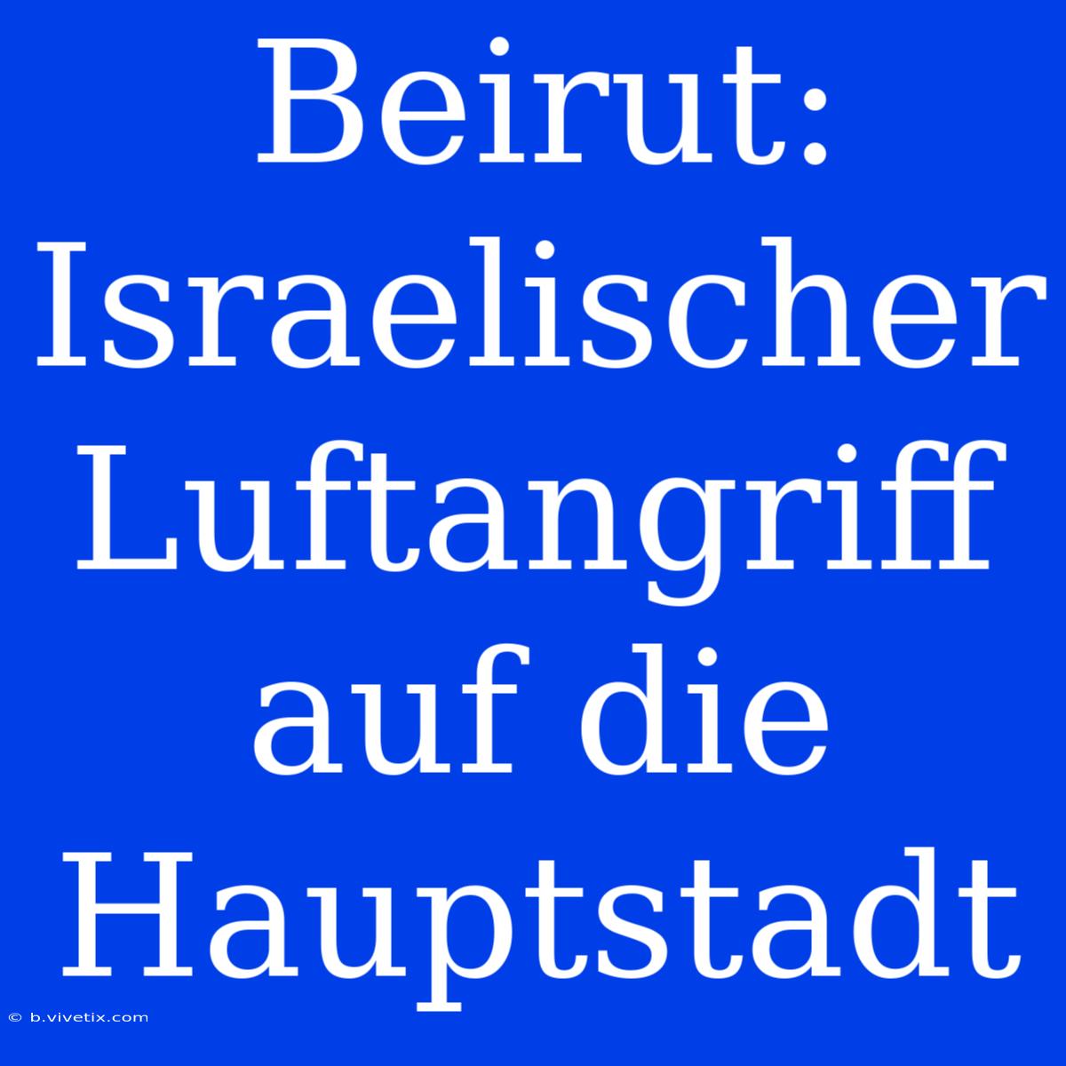 Beirut: Israelischer Luftangriff Auf Die Hauptstadt