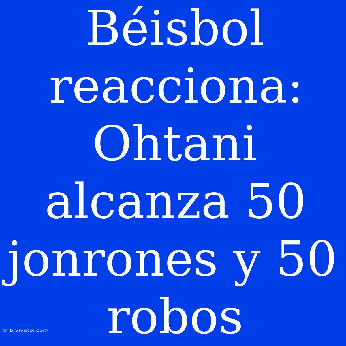 Béisbol Reacciona: Ohtani Alcanza 50 Jonrones Y 50 Robos