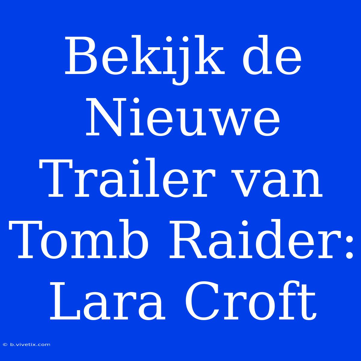 Bekijk De Nieuwe Trailer Van Tomb Raider: Lara Croft