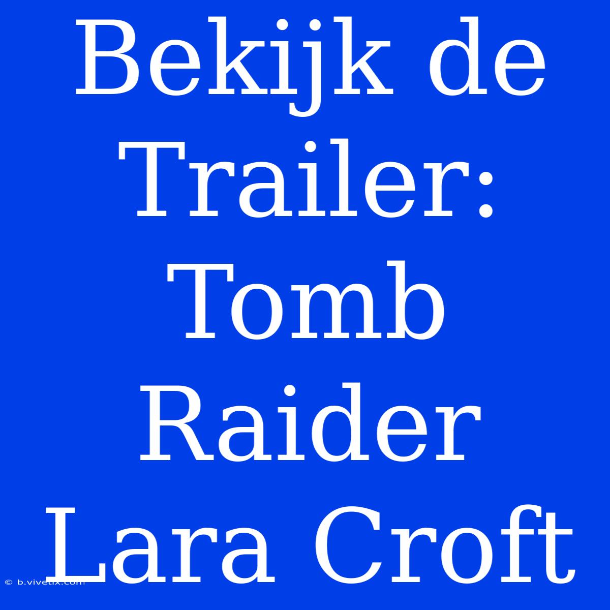 Bekijk De Trailer: Tomb Raider Lara Croft 