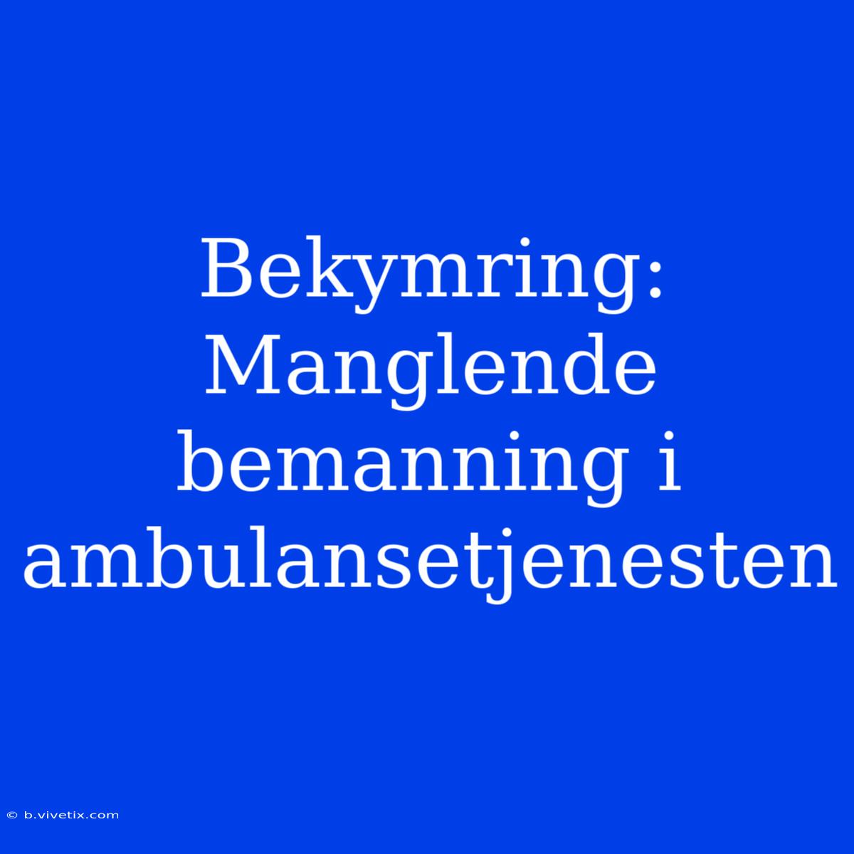 Bekymring: Manglende Bemanning I Ambulansetjenesten