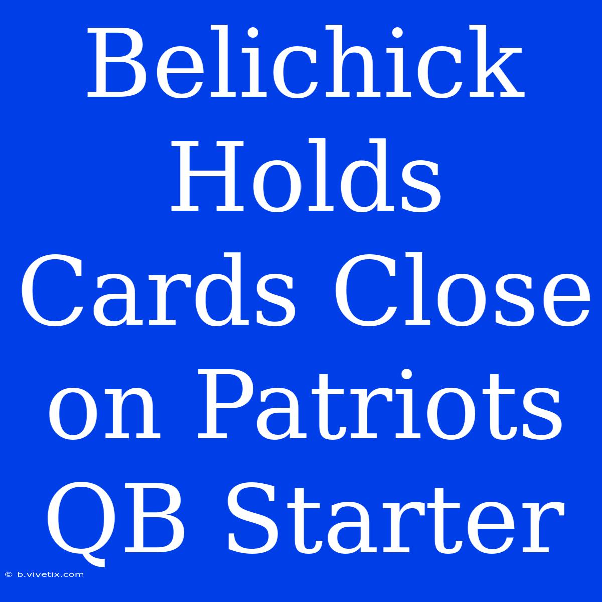 Belichick Holds Cards Close On Patriots QB Starter