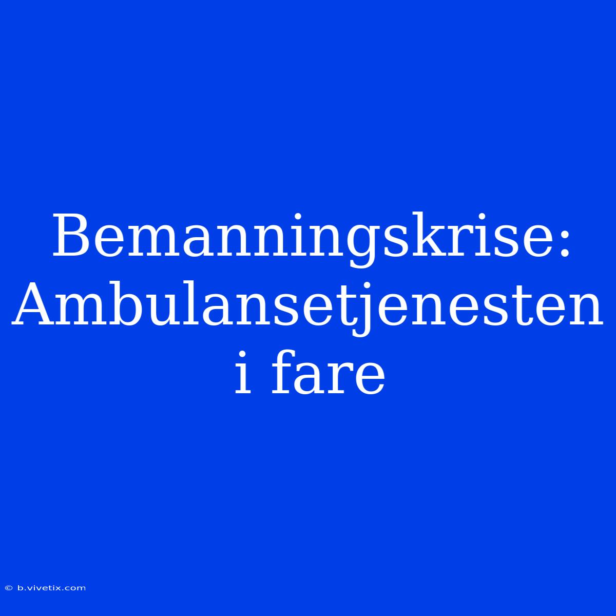 Bemanningskrise: Ambulansetjenesten I Fare