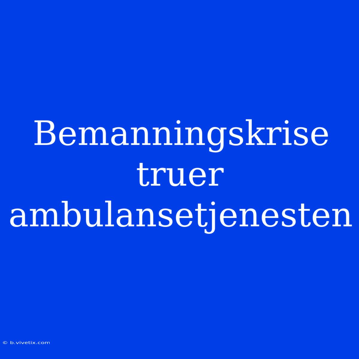 Bemanningskrise Truer Ambulansetjenesten