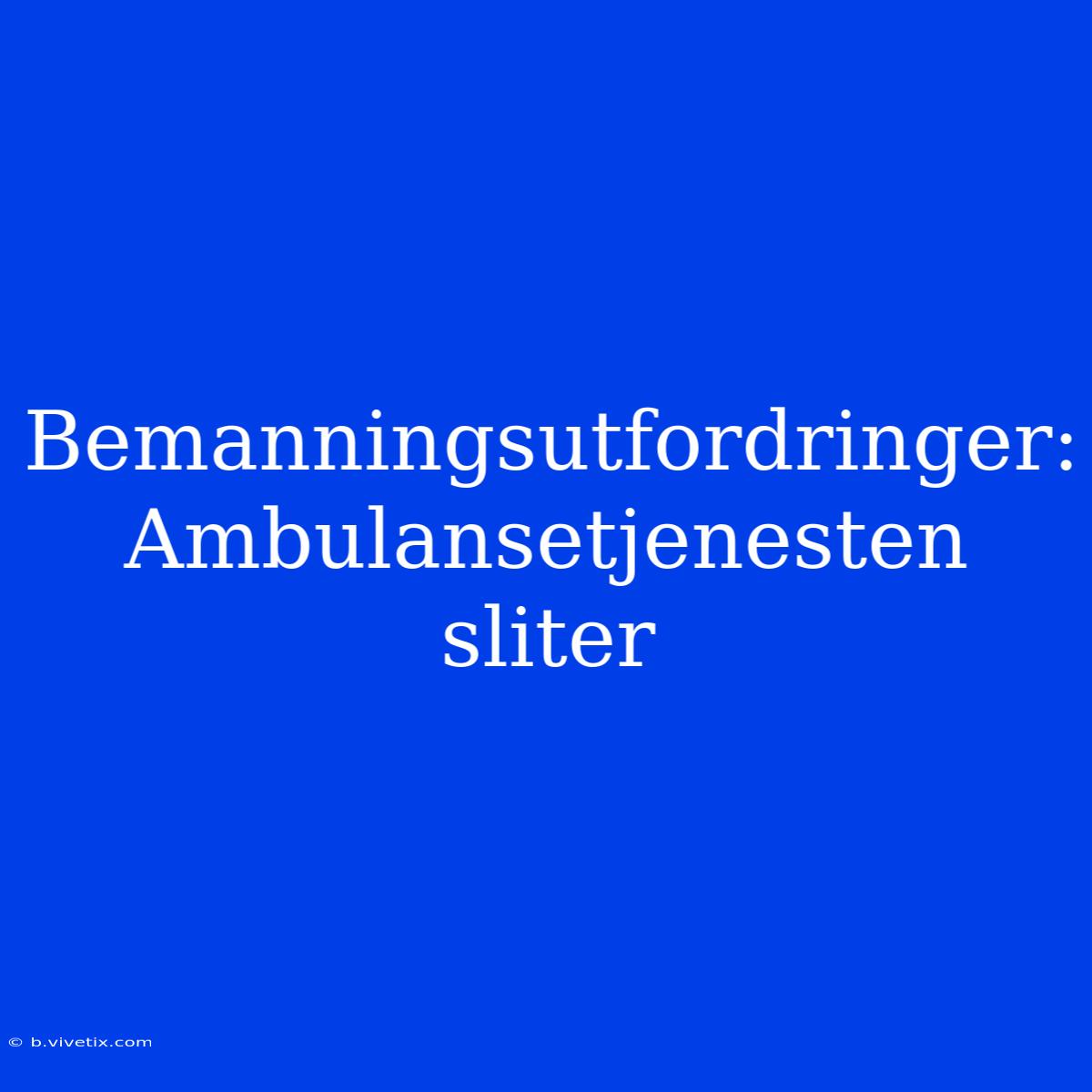 Bemanningsutfordringer: Ambulansetjenesten Sliter