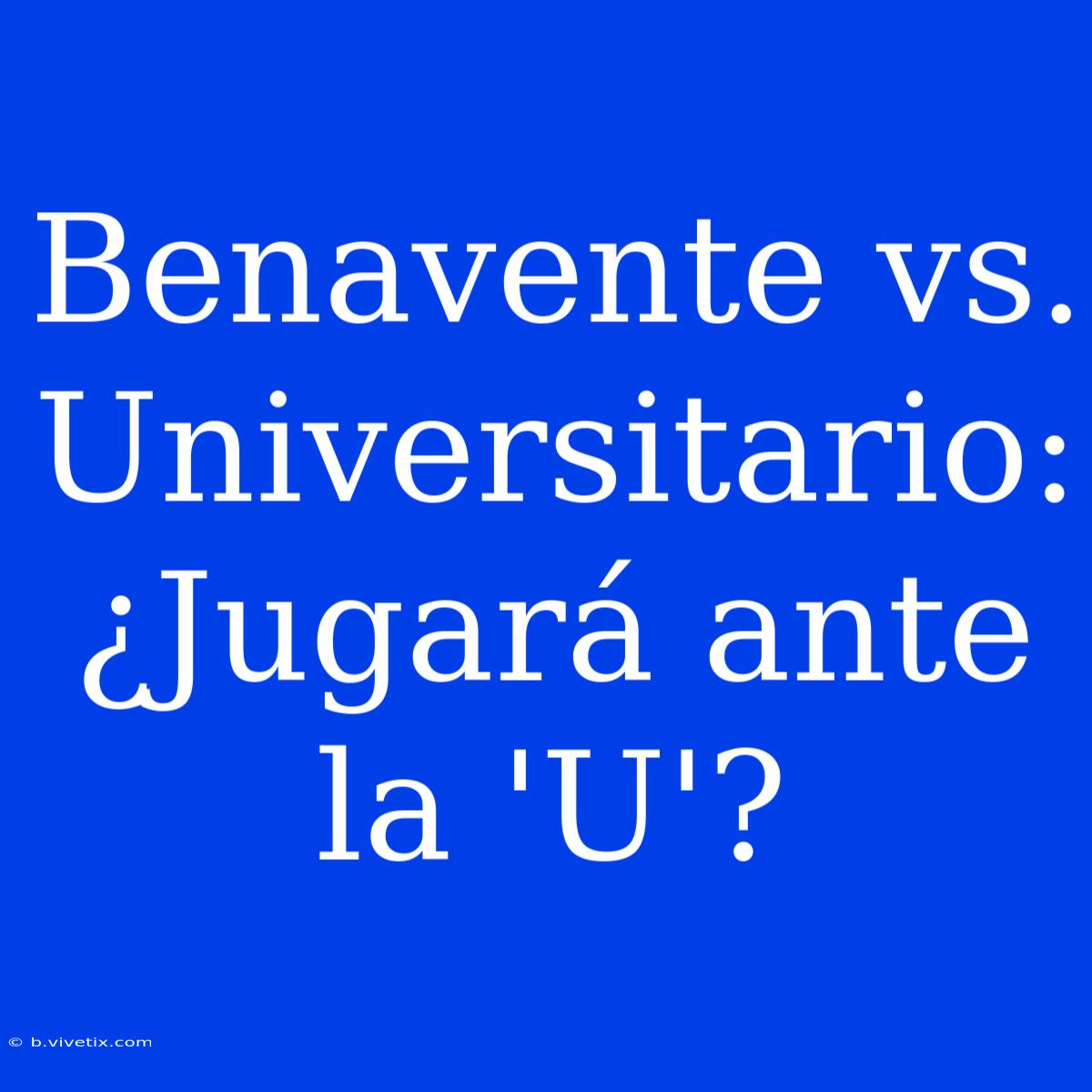 Benavente Vs. Universitario: ¿Jugará Ante La 'U'?