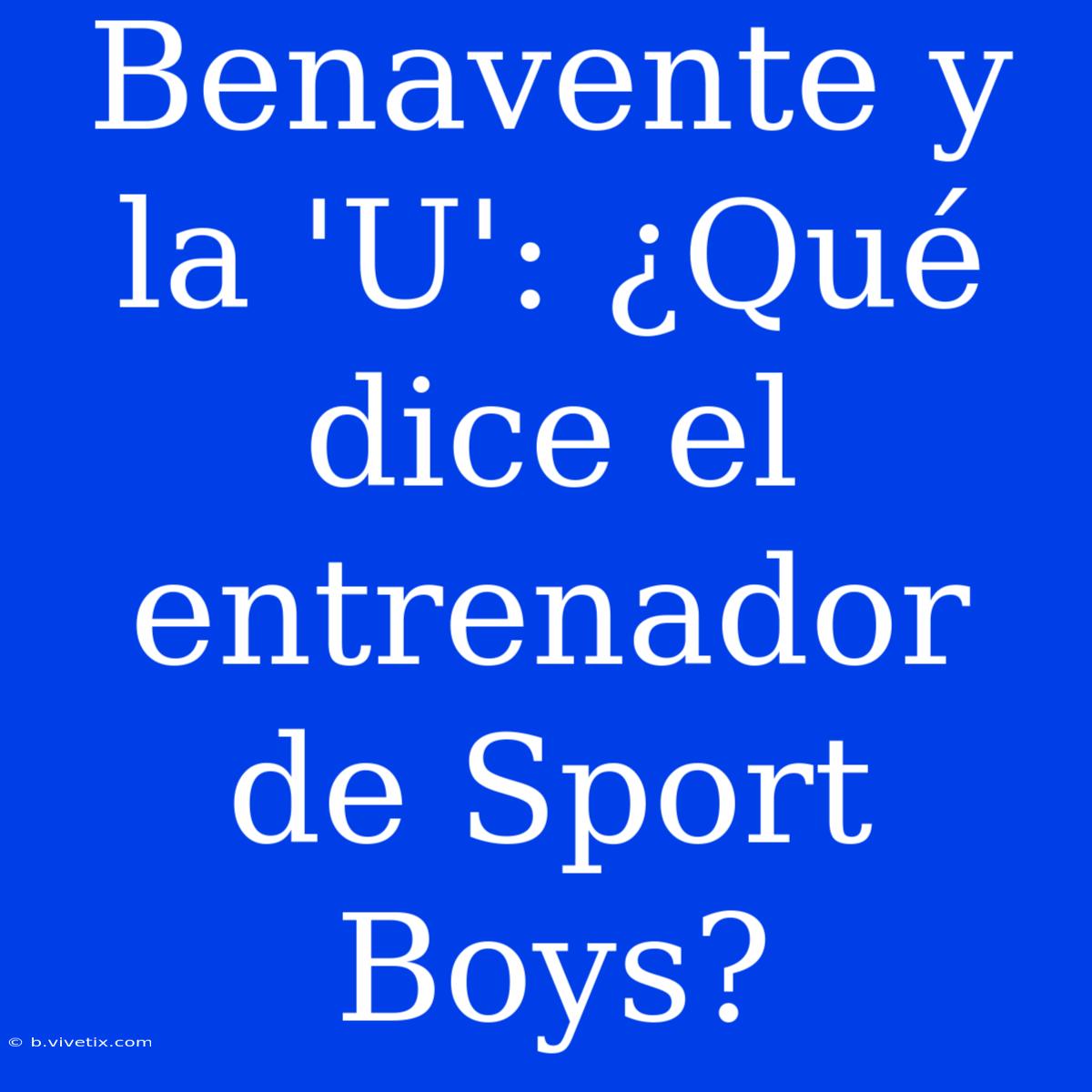 Benavente Y La 'U': ¿Qué Dice El Entrenador De Sport Boys?