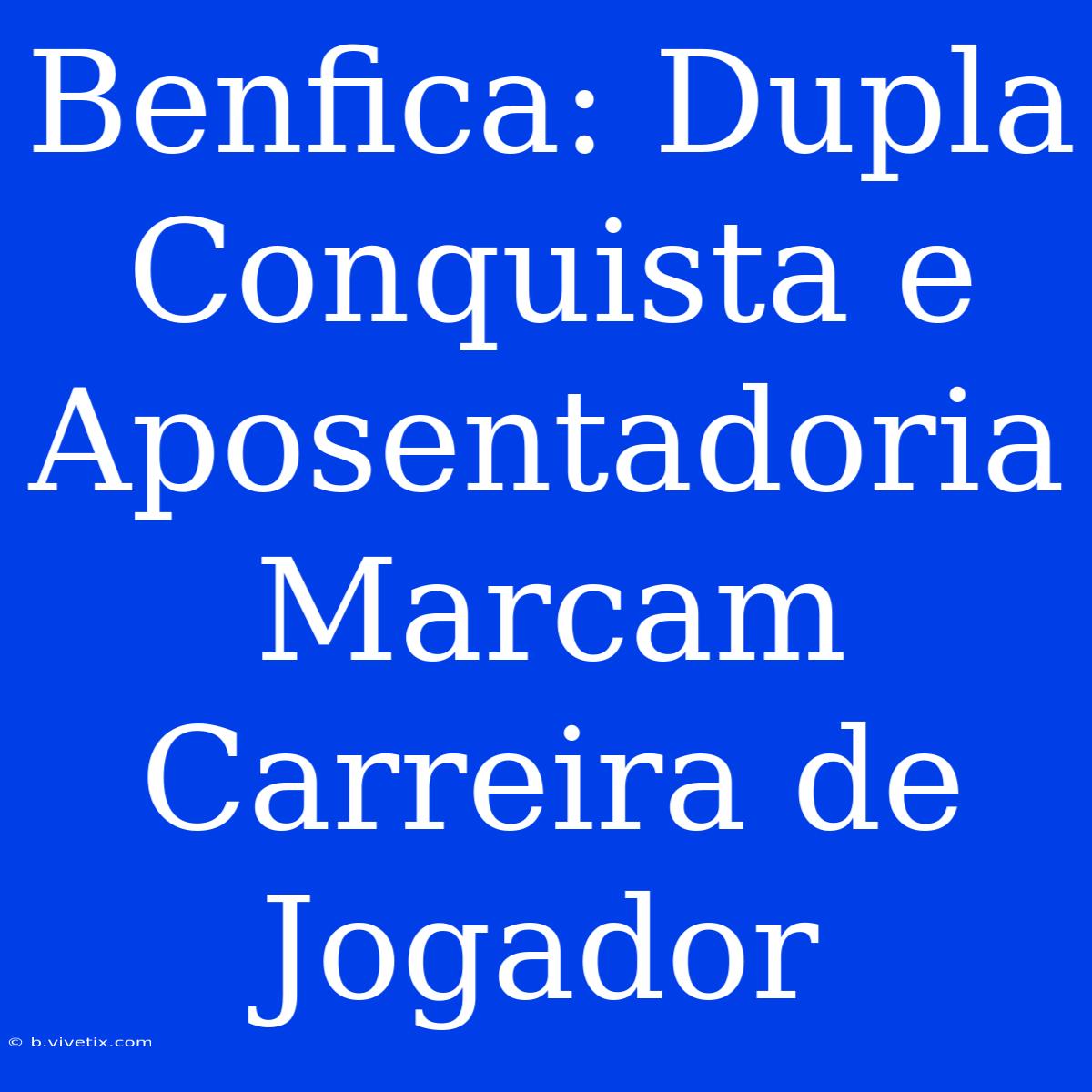 Benfica: Dupla Conquista E Aposentadoria Marcam Carreira De Jogador 