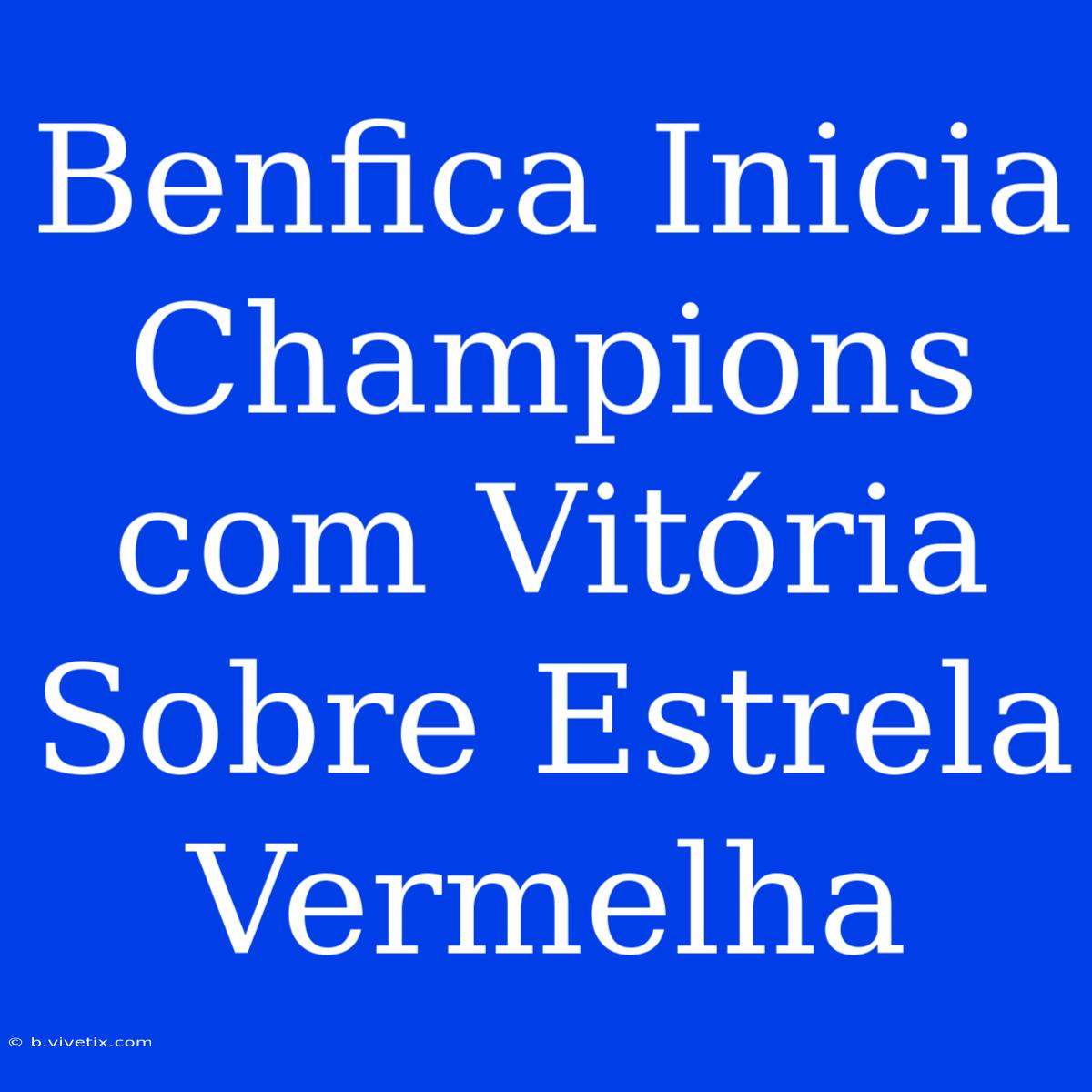 Benfica Inicia Champions Com Vitória Sobre Estrela Vermelha