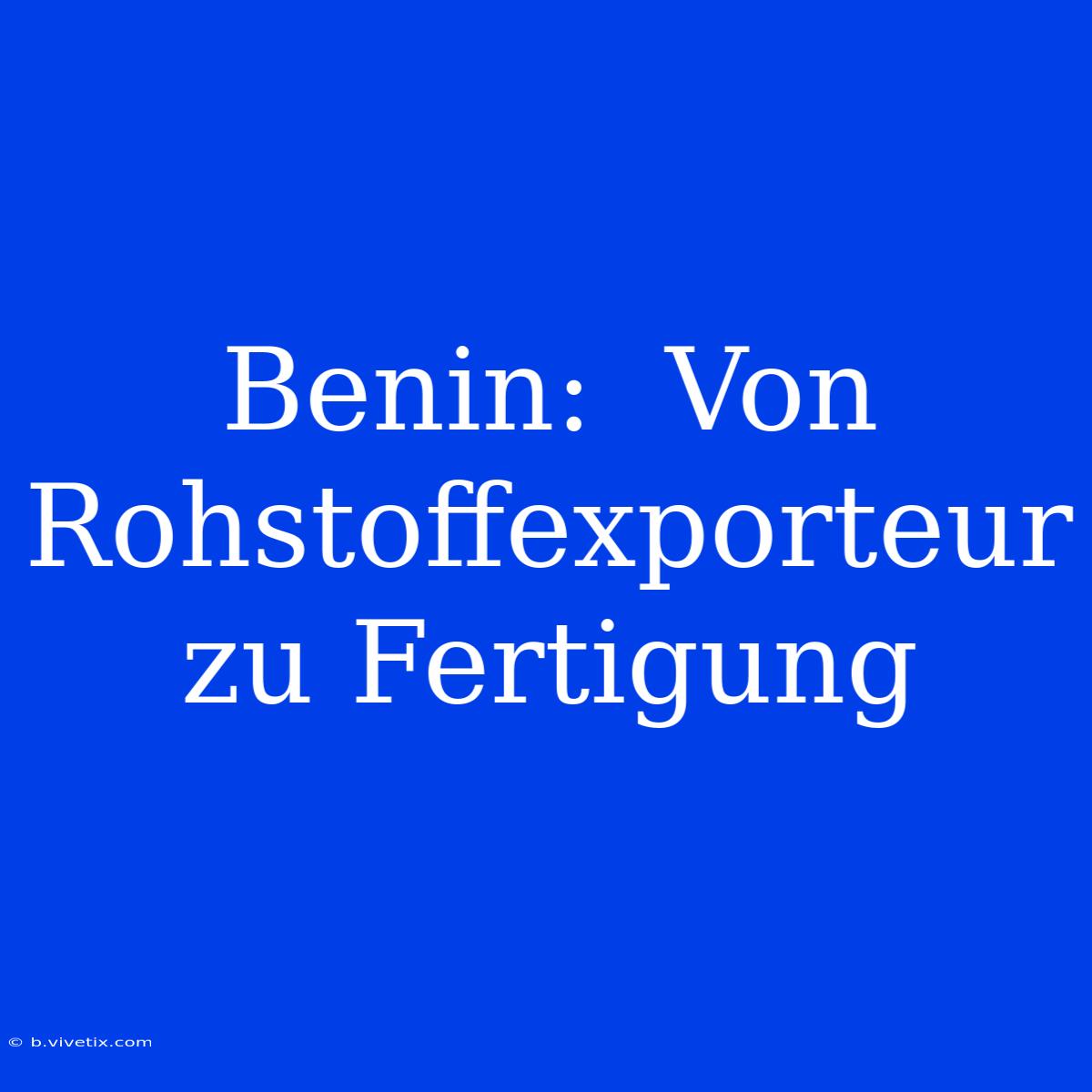 Benin:  Von Rohstoffexporteur Zu Fertigung