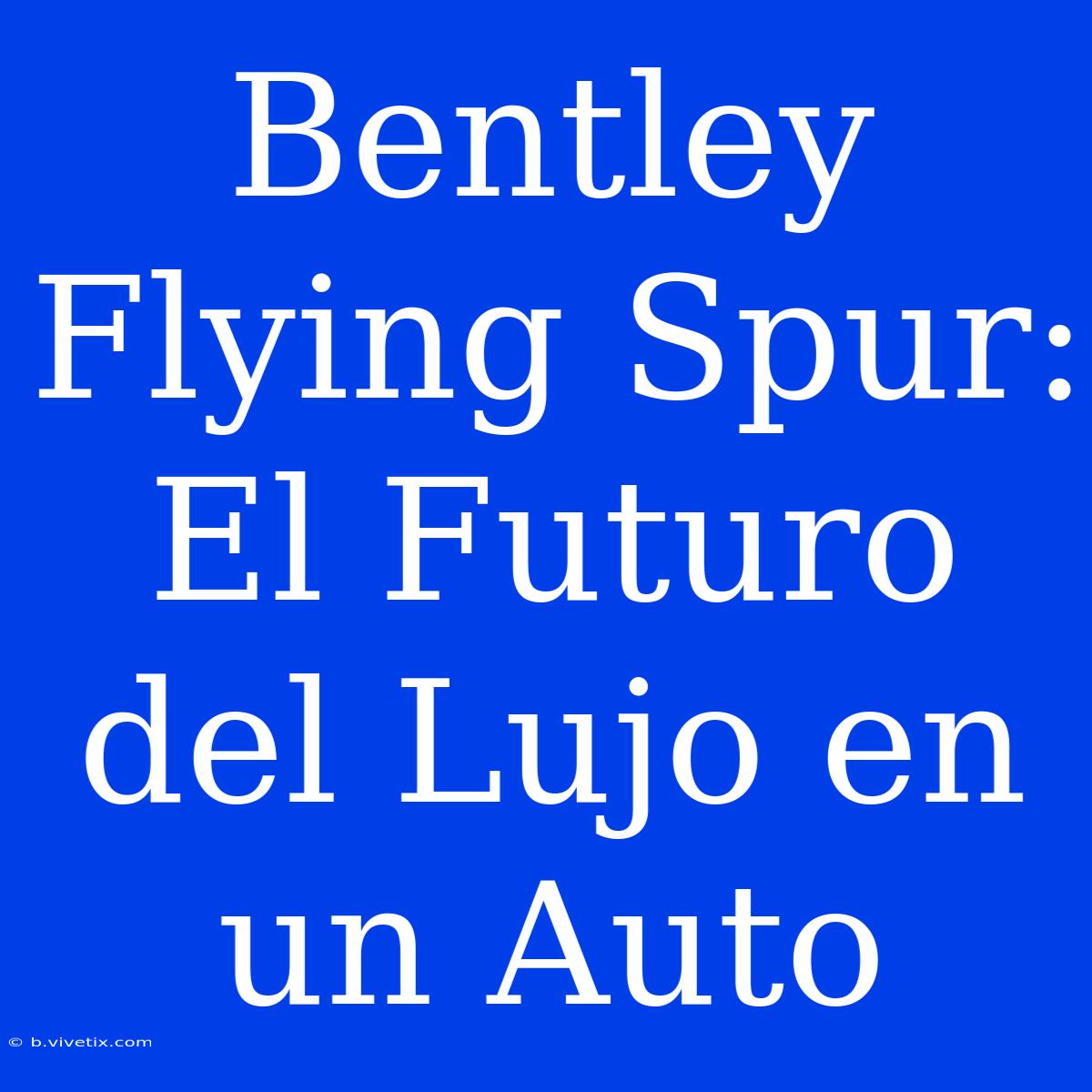 Bentley Flying Spur: El Futuro Del Lujo En Un Auto 