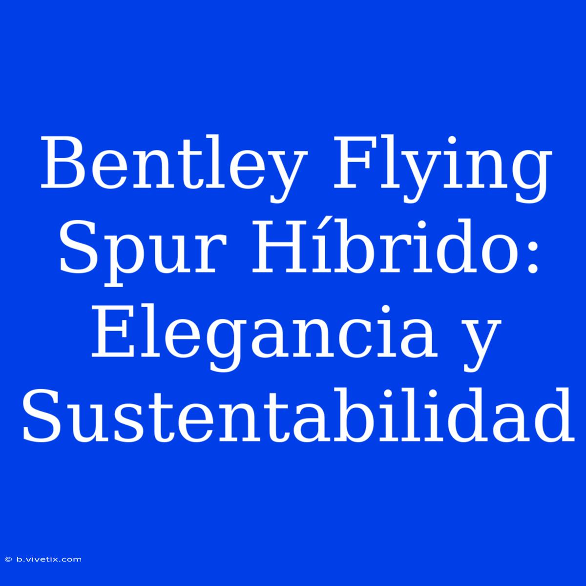 Bentley Flying Spur Híbrido: Elegancia Y Sustentabilidad