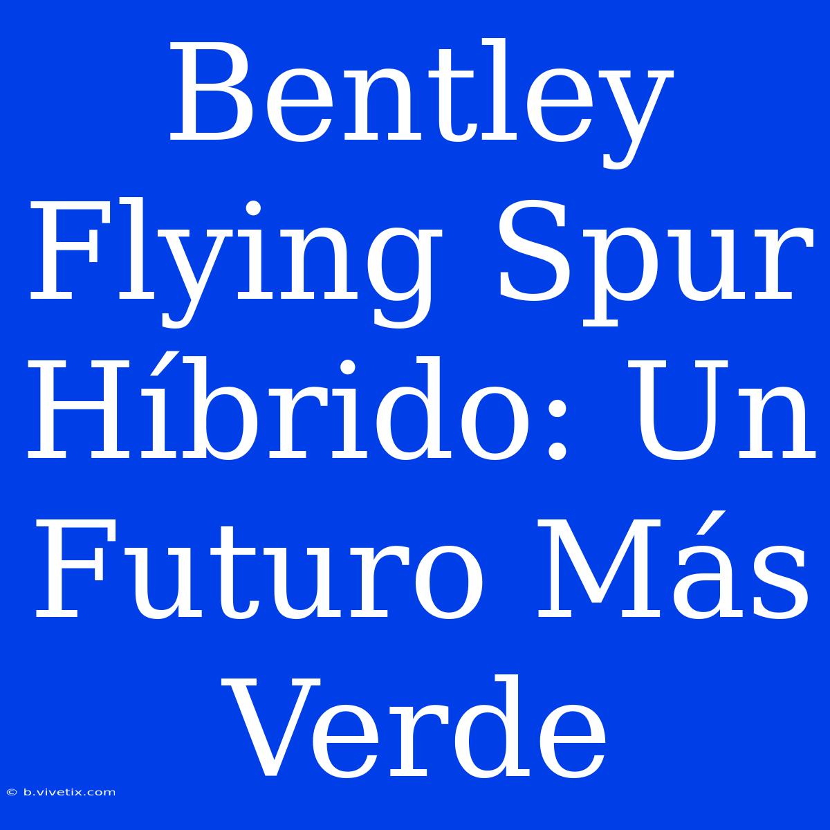 Bentley Flying Spur Híbrido: Un Futuro Más Verde