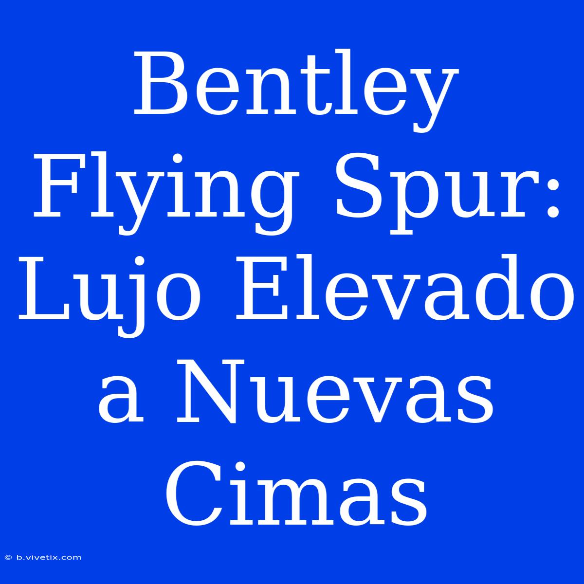 Bentley Flying Spur: Lujo Elevado A Nuevas Cimas