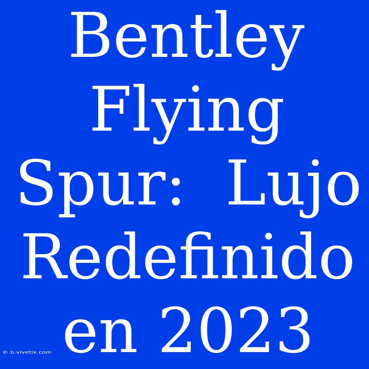 Bentley Flying Spur:  Lujo Redefinido En 2023