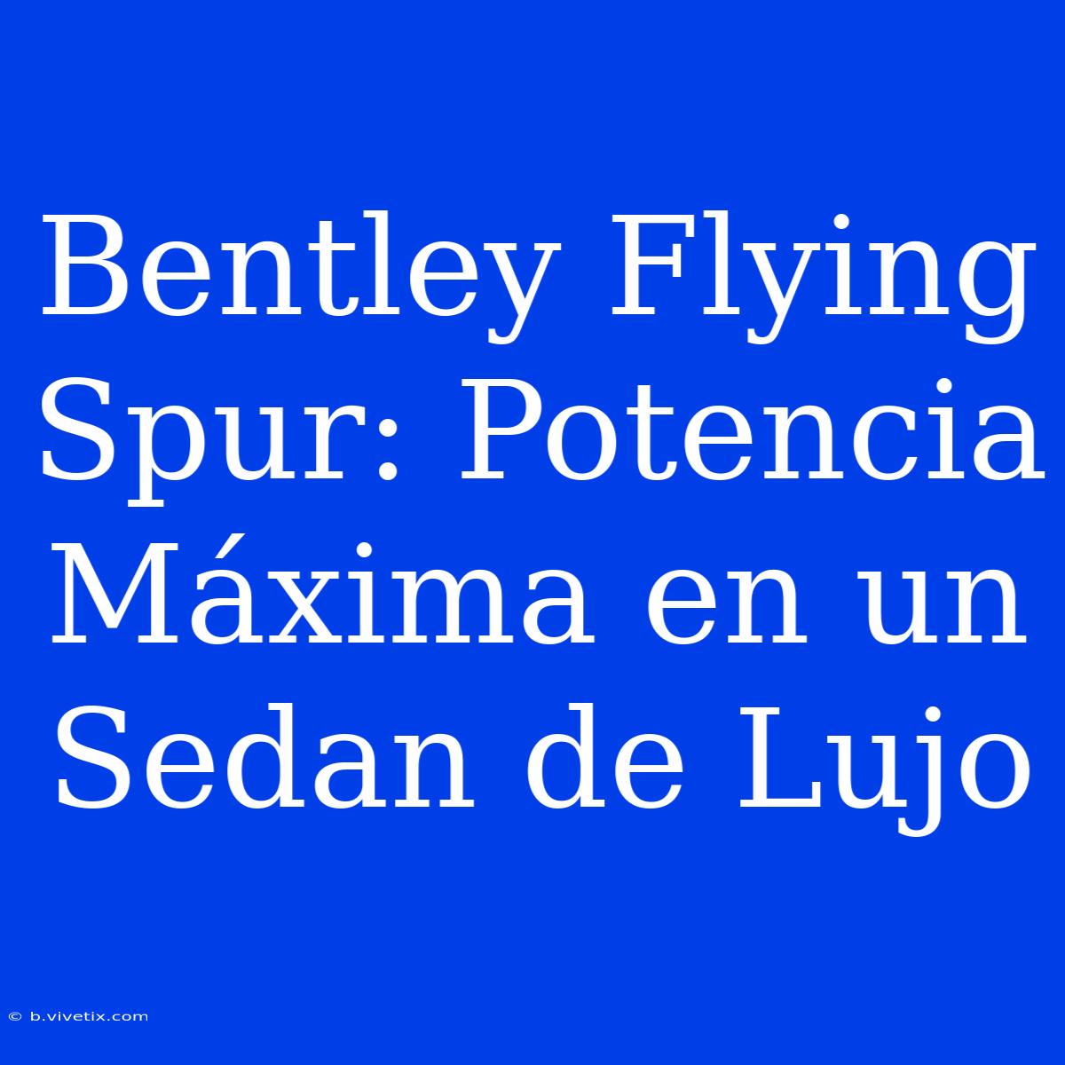 Bentley Flying Spur: Potencia Máxima En Un Sedan De Lujo