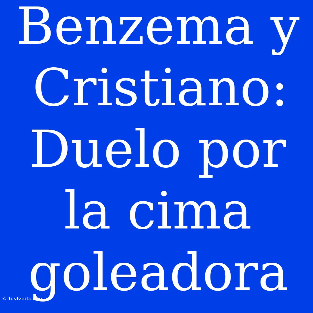 Benzema Y Cristiano: Duelo Por La Cima Goleadora