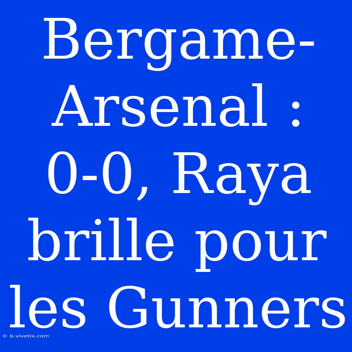 Bergame-Arsenal : 0-0, Raya Brille Pour Les Gunners