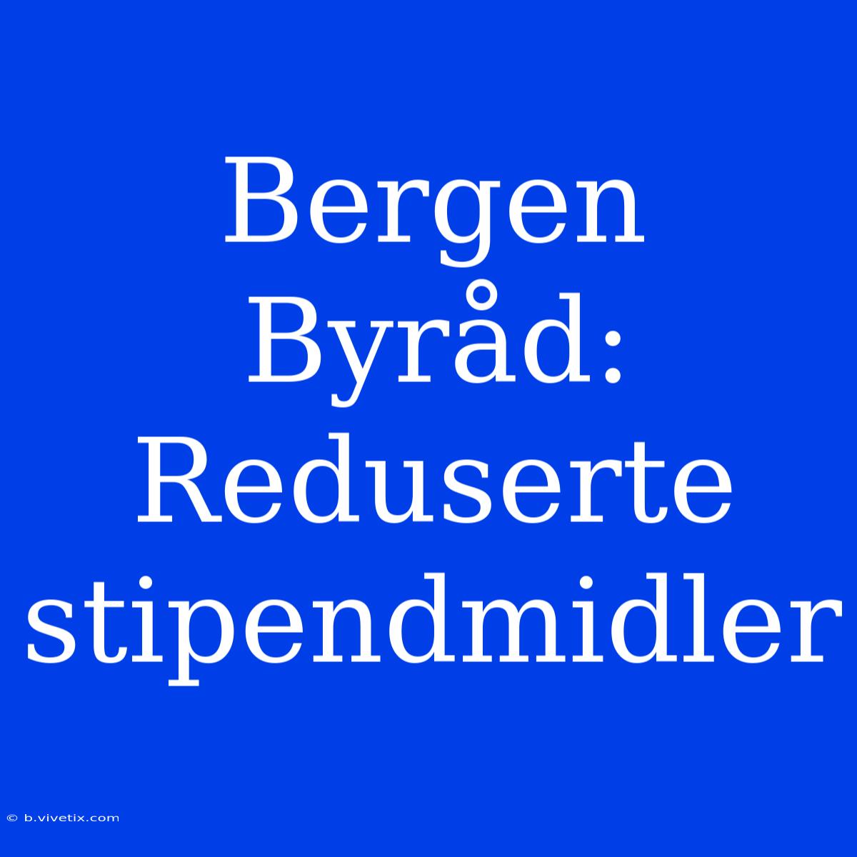 Bergen Byråd: Reduserte Stipendmidler