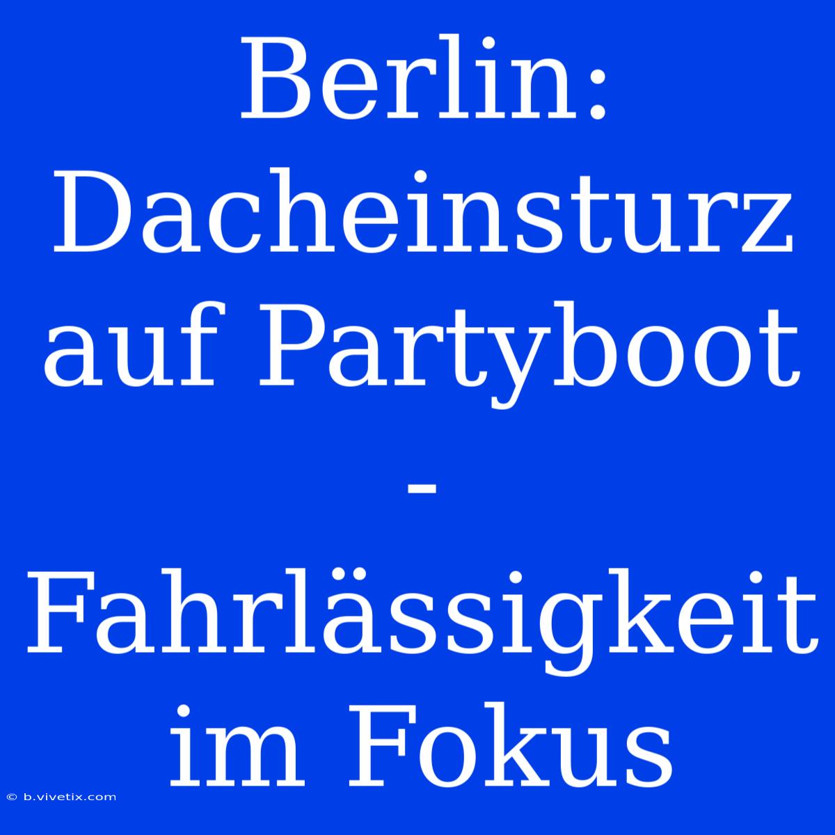 Berlin: Dacheinsturz Auf Partyboot - Fahrlässigkeit Im Fokus