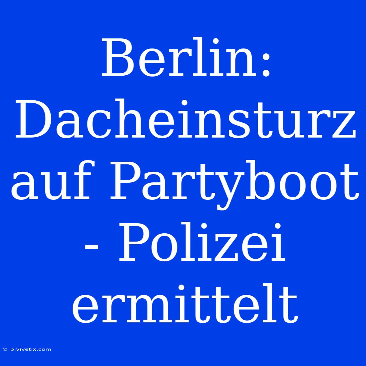 Berlin: Dacheinsturz Auf Partyboot - Polizei Ermittelt