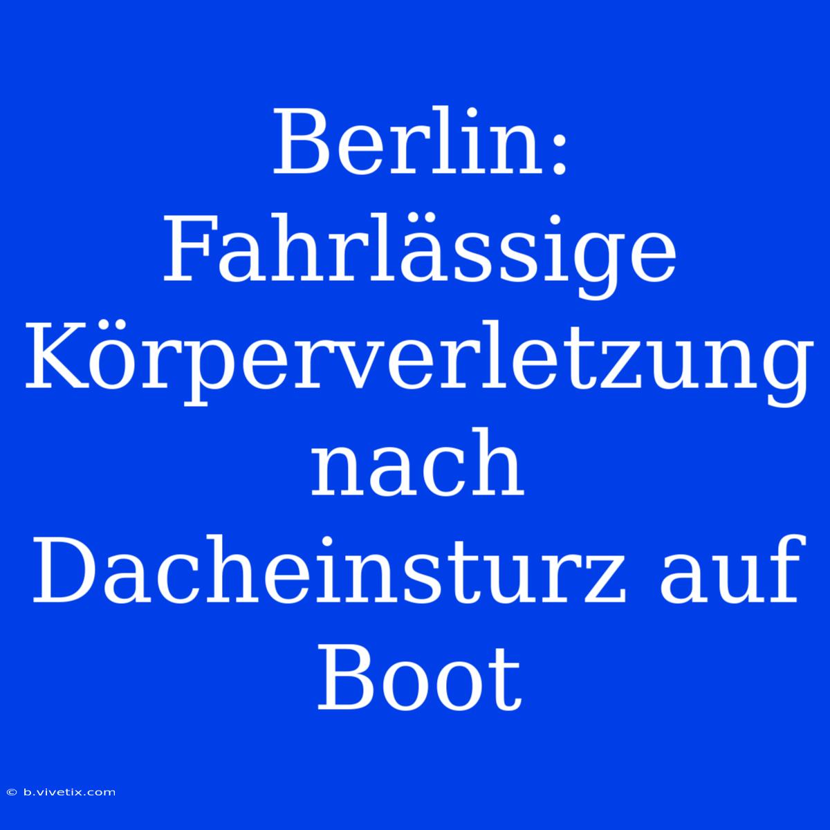 Berlin: Fahrlässige Körperverletzung Nach Dacheinsturz Auf Boot