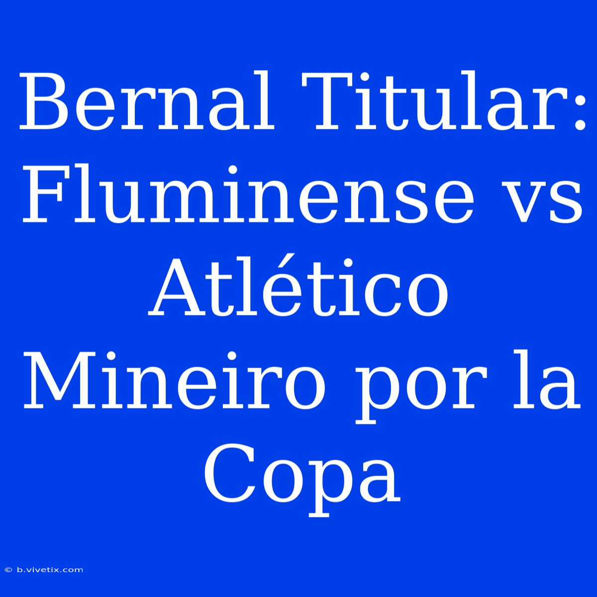 Bernal Titular: Fluminense Vs Atlético Mineiro Por La Copa