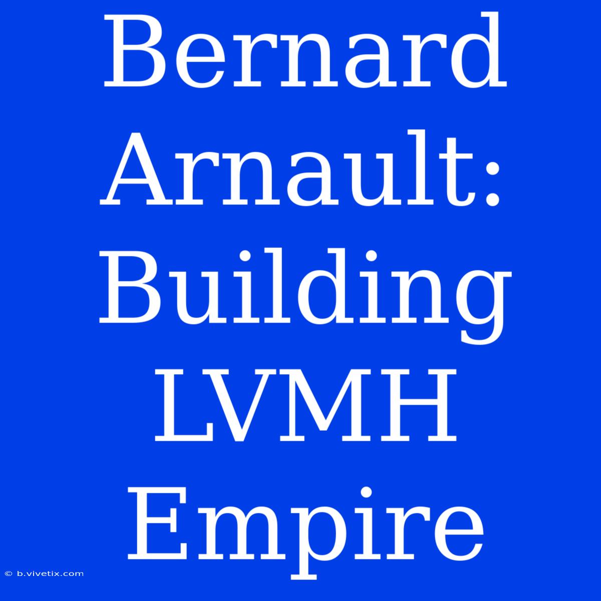 Bernard Arnault: Building LVMH Empire