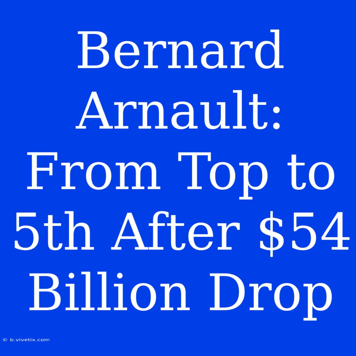 Bernard Arnault: From Top To 5th After $54 Billion Drop