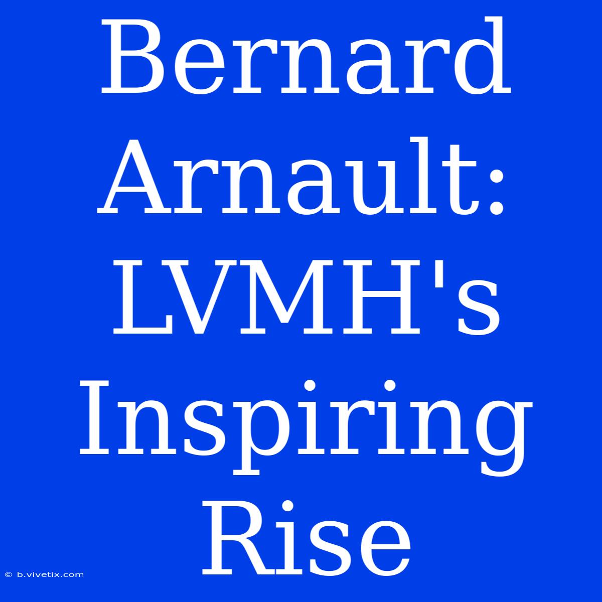 Bernard Arnault: LVMH's Inspiring Rise