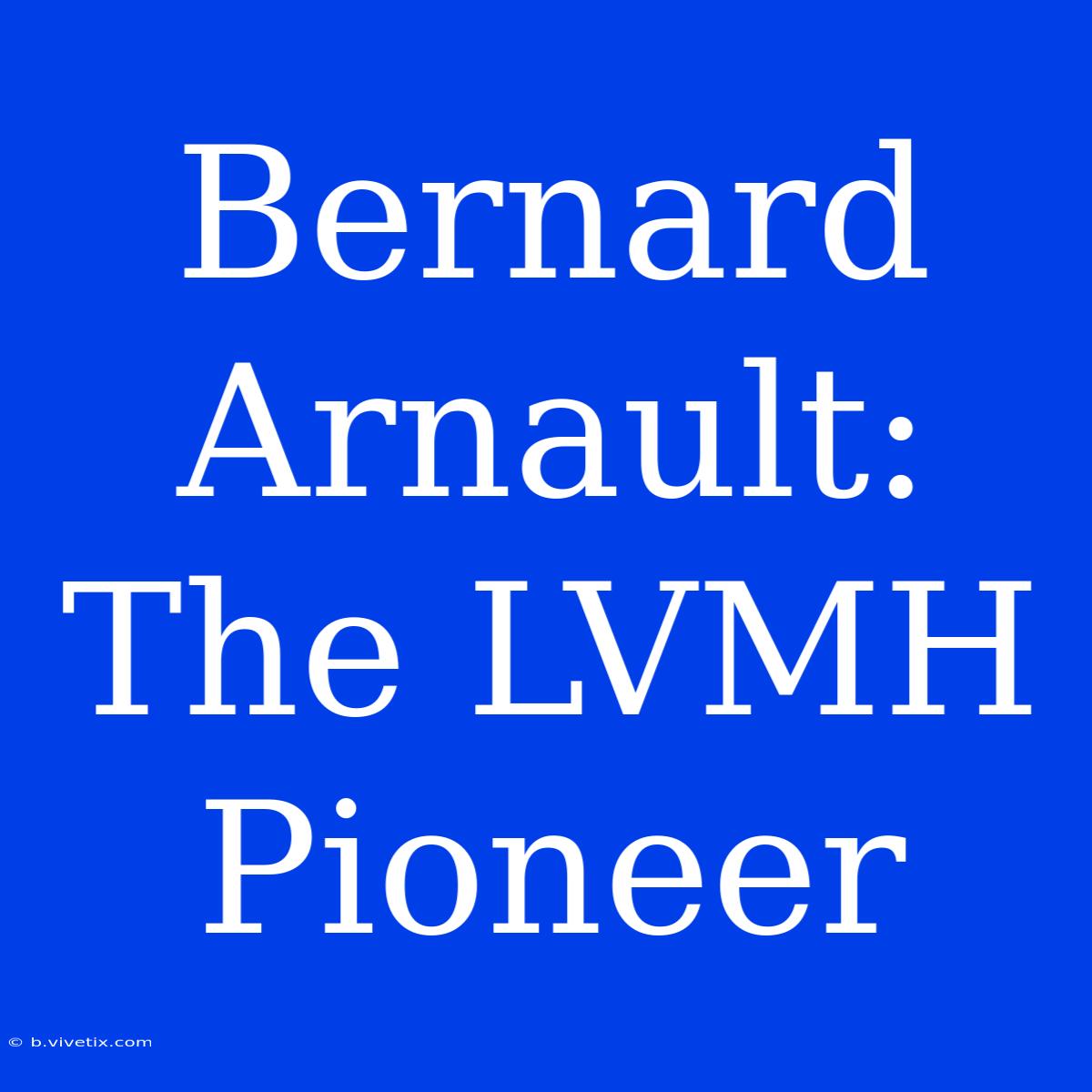 Bernard Arnault: The LVMH Pioneer