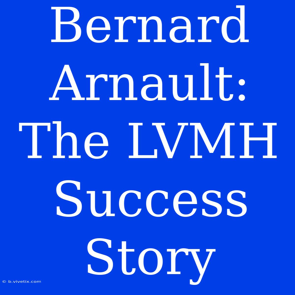 Bernard Arnault: The LVMH Success Story