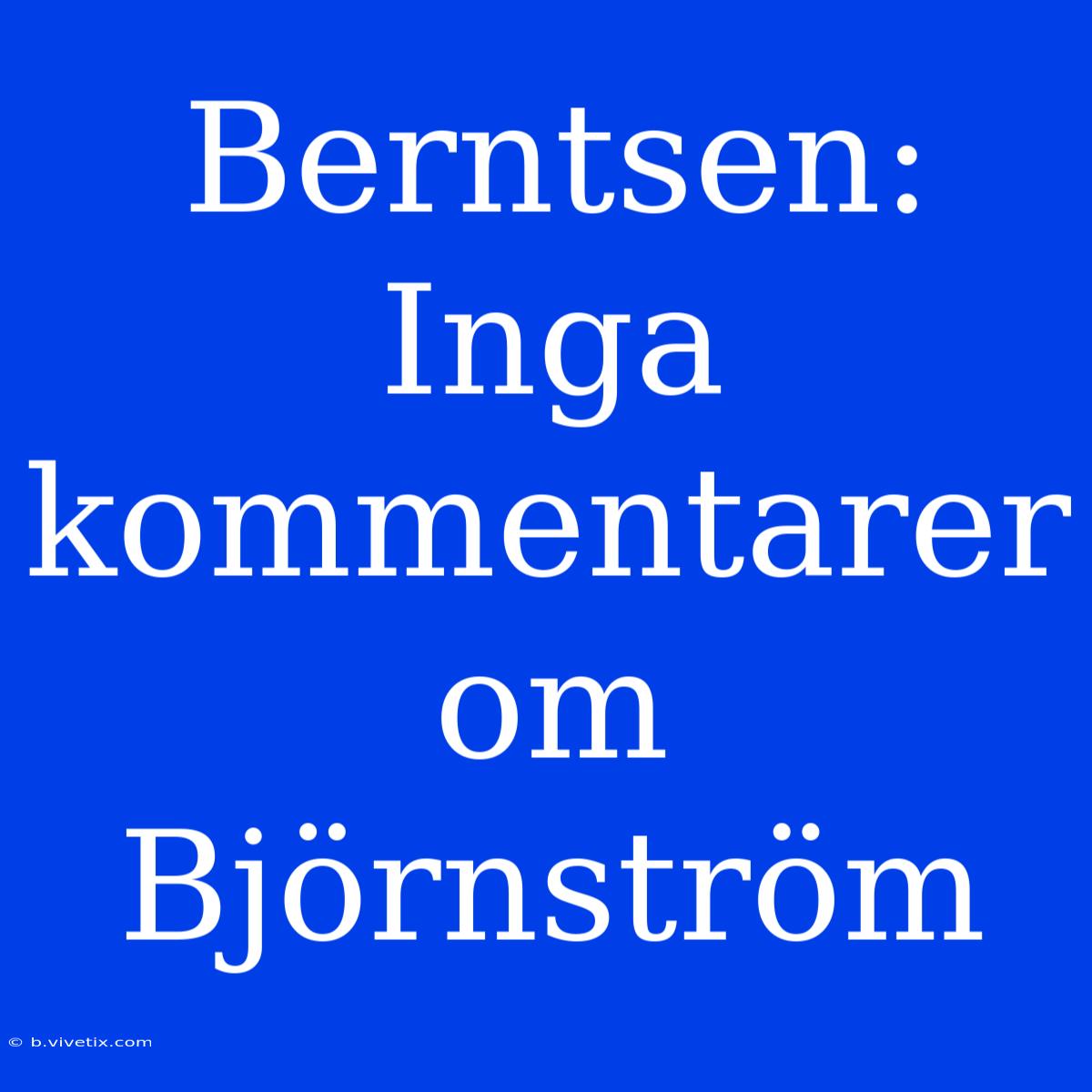 Berntsen: Inga Kommentarer Om Björnström