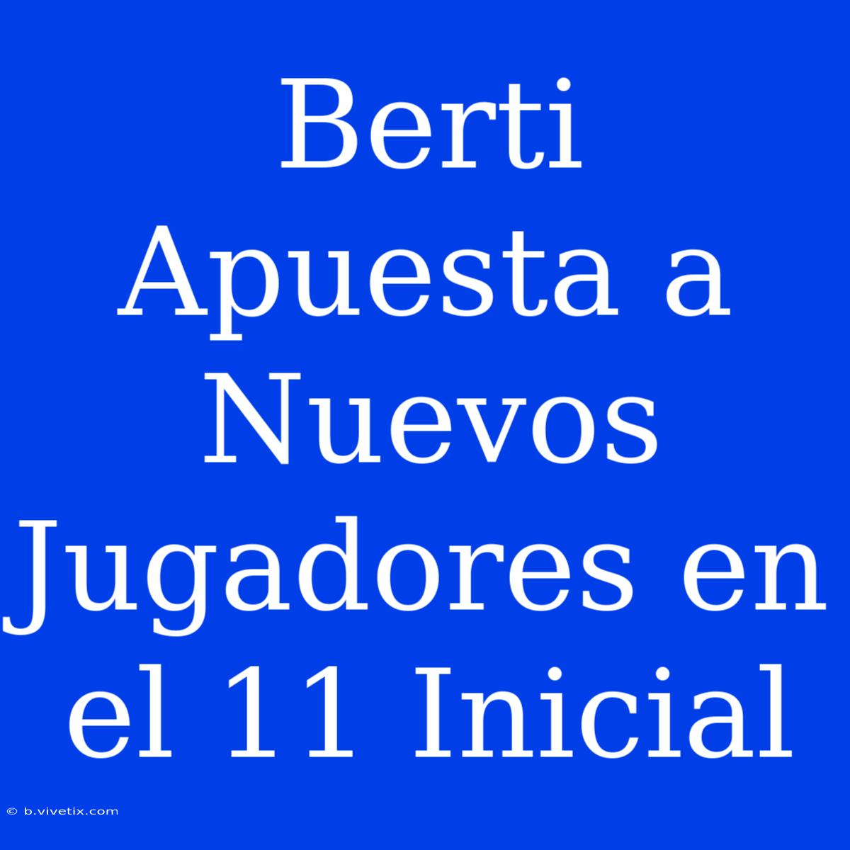 Berti Apuesta A Nuevos Jugadores En El 11 Inicial