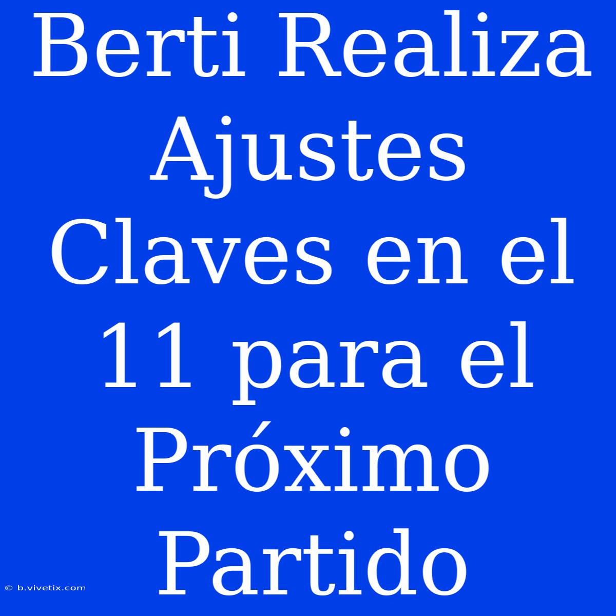 Berti Realiza Ajustes Claves En El 11 Para El Próximo Partido