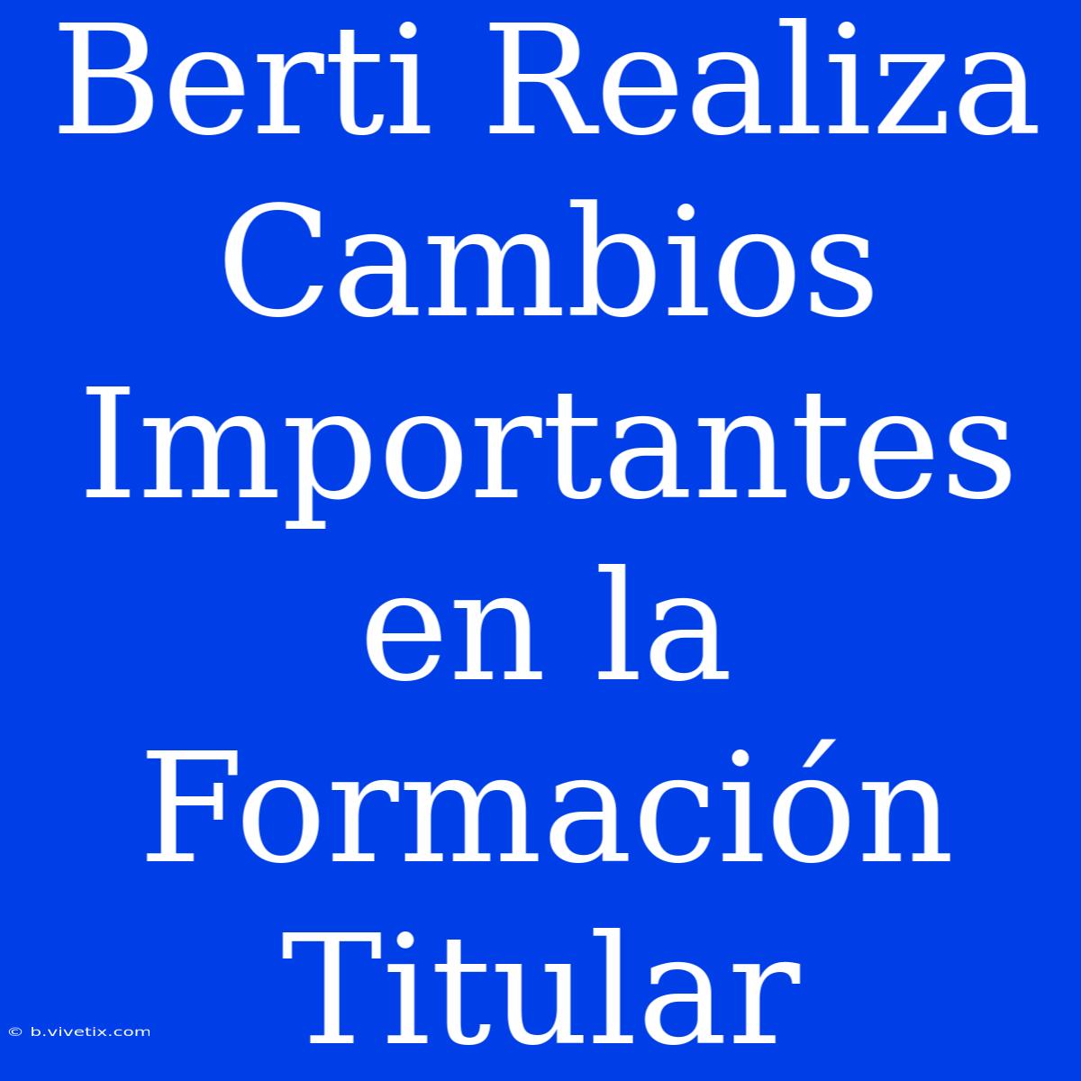 Berti Realiza Cambios Importantes En La Formación Titular