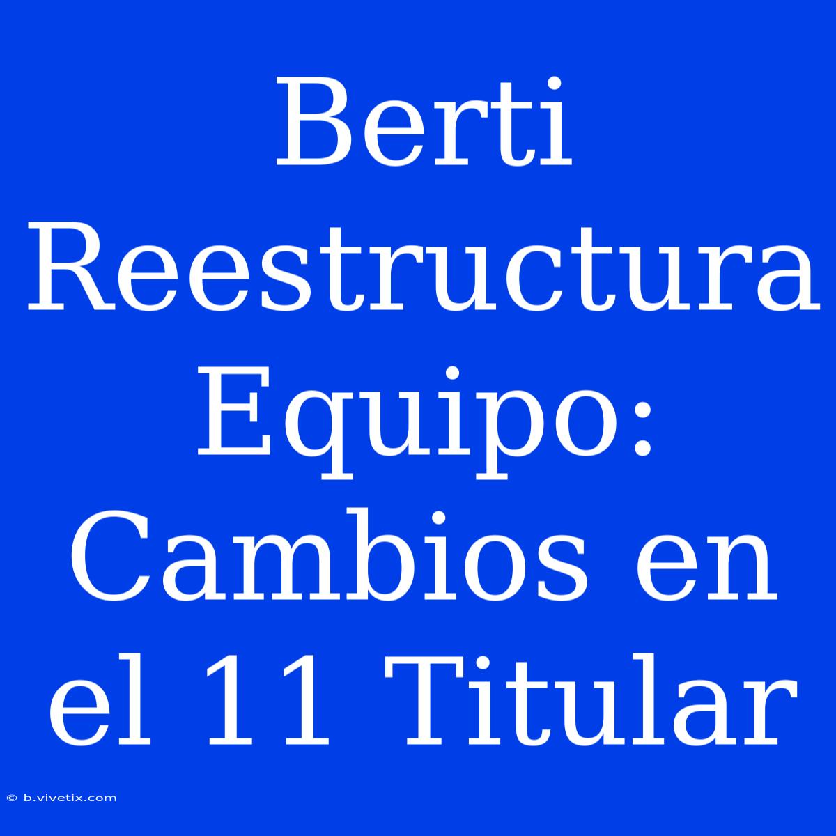 Berti Reestructura Equipo: Cambios En El 11 Titular