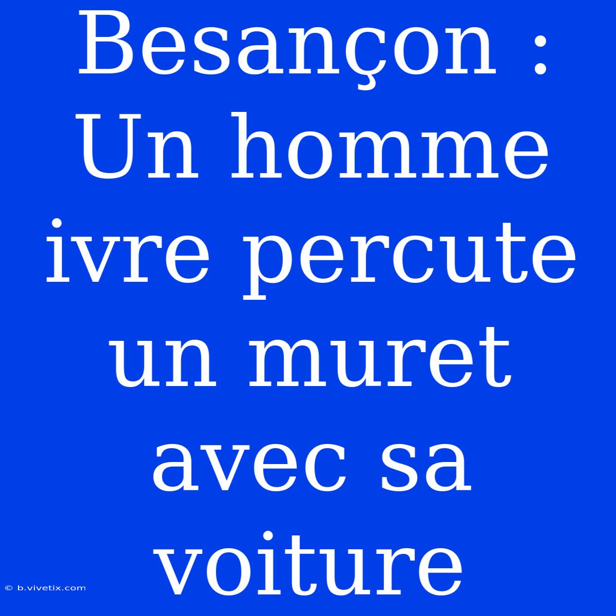 Besançon : Un Homme Ivre Percute Un Muret Avec Sa Voiture