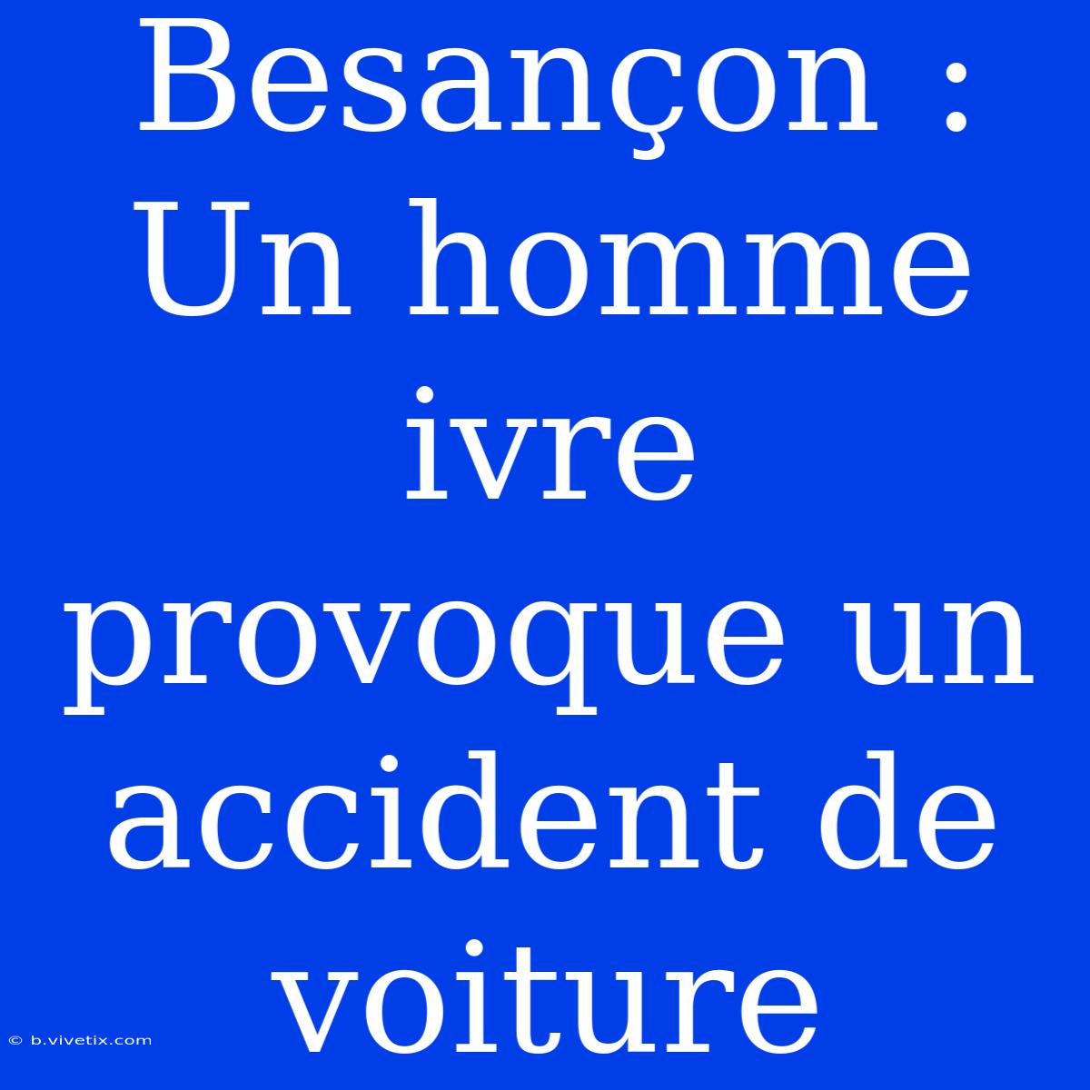 Besançon : Un Homme Ivre Provoque Un Accident De Voiture