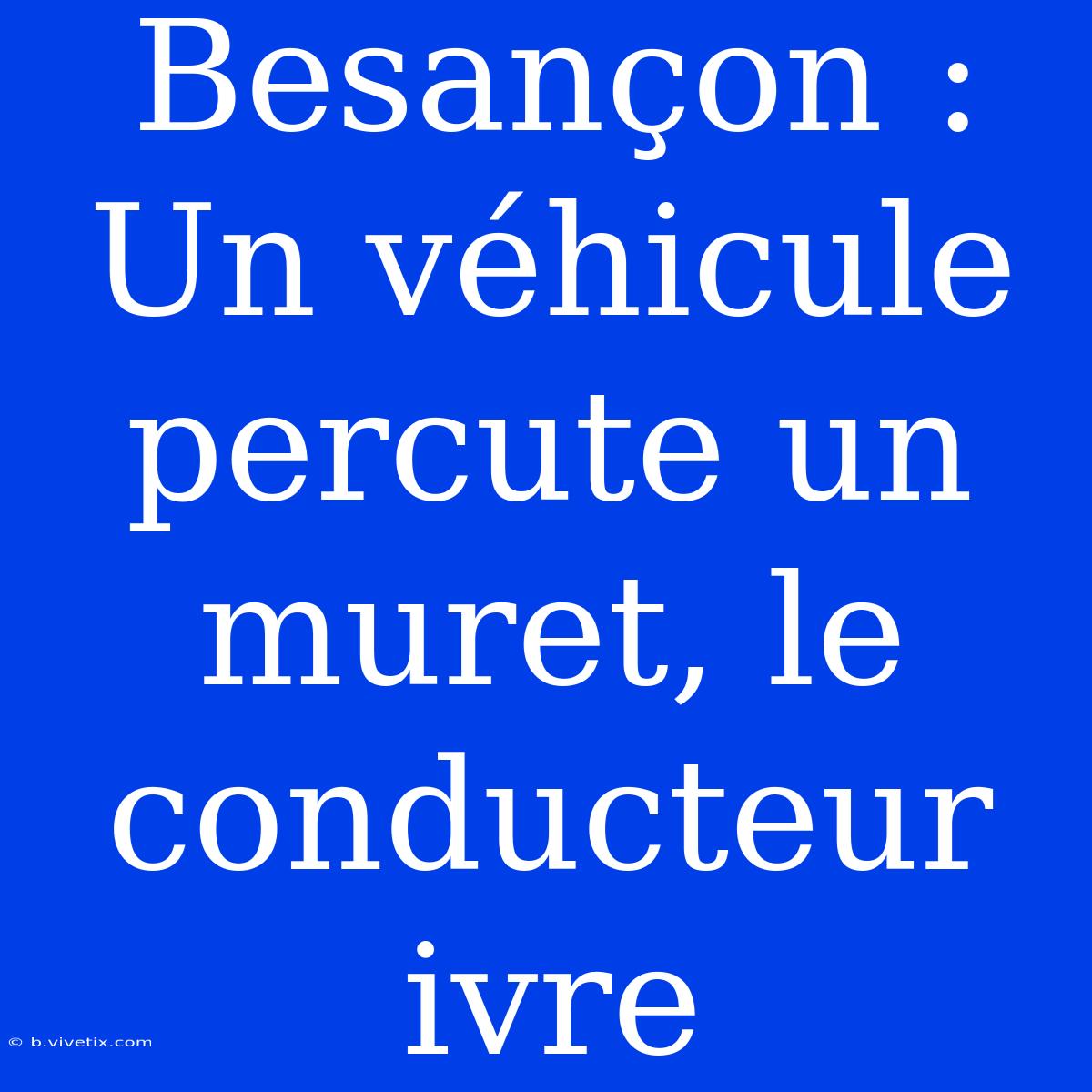 Besançon : Un Véhicule Percute Un Muret, Le Conducteur Ivre