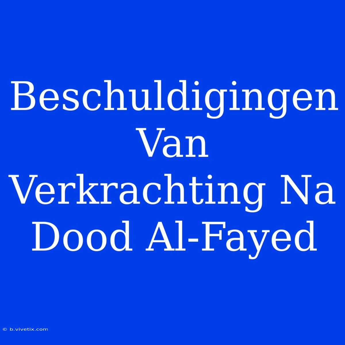 Beschuldigingen Van Verkrachting Na Dood Al-Fayed