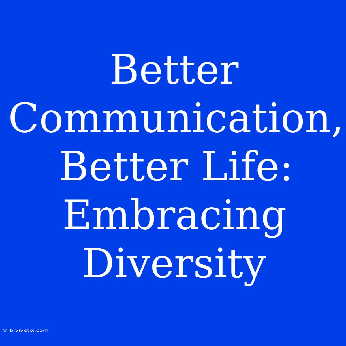 Better Communication, Better Life: Embracing Diversity 