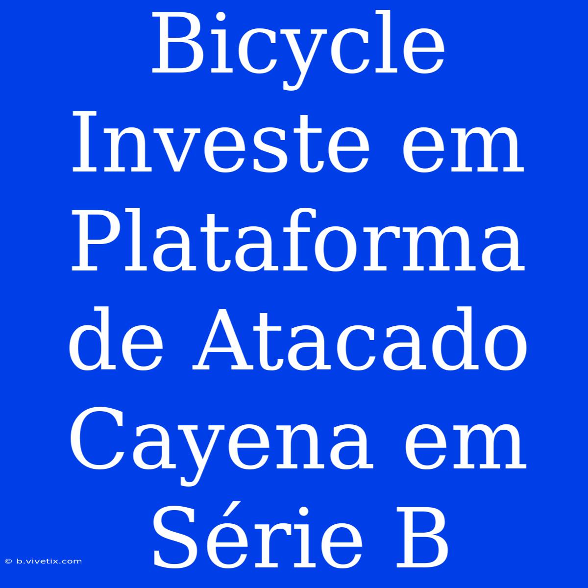 Bicycle Investe Em Plataforma De Atacado Cayena Em Série B