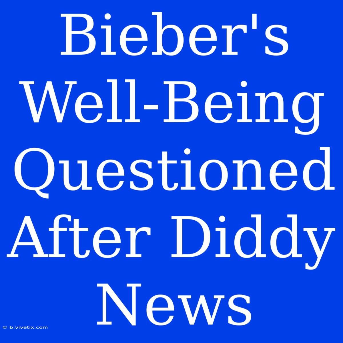 Bieber's Well-Being Questioned After Diddy News