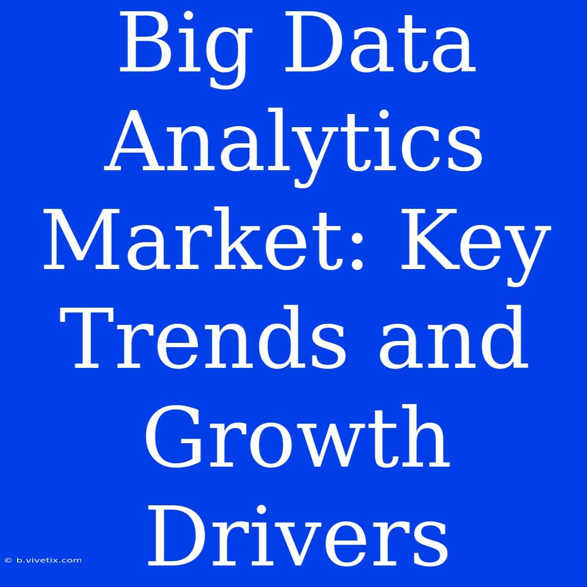 Big Data Analytics Market: Key Trends And Growth Drivers