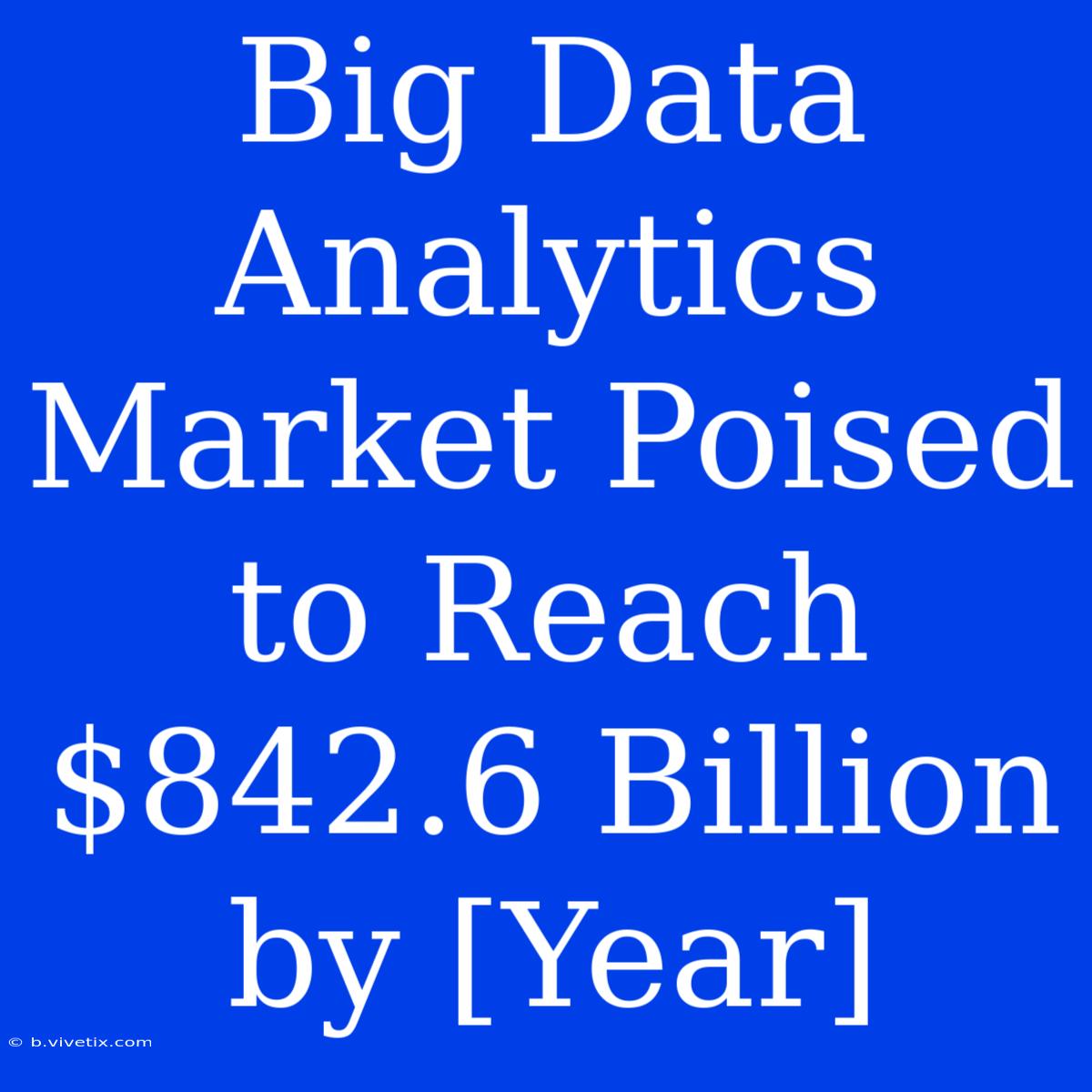 Big Data Analytics Market Poised To Reach $842.6 Billion By [Year]