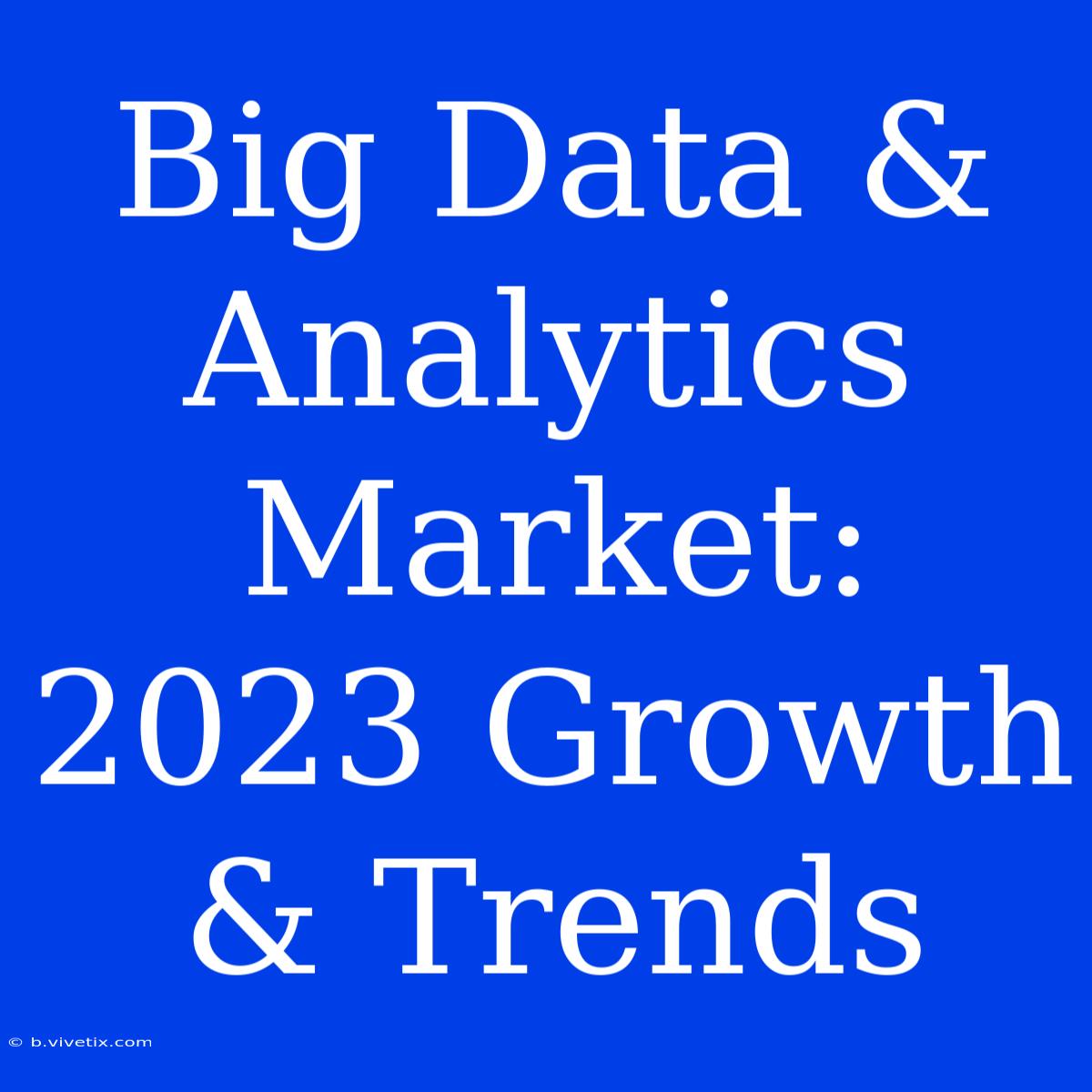 Big Data & Analytics Market: 2023 Growth & Trends