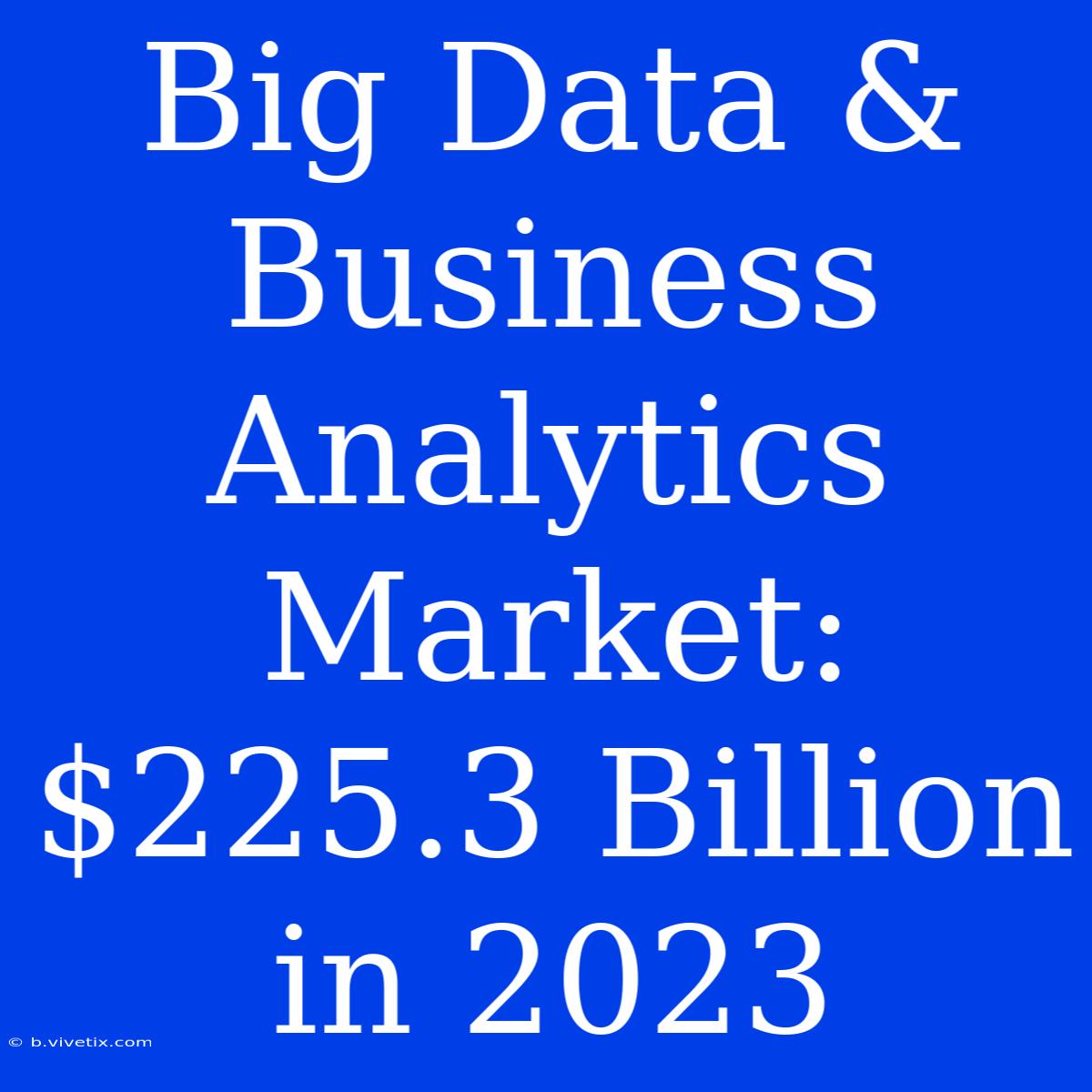 Big Data & Business Analytics Market: $225.3 Billion In 2023